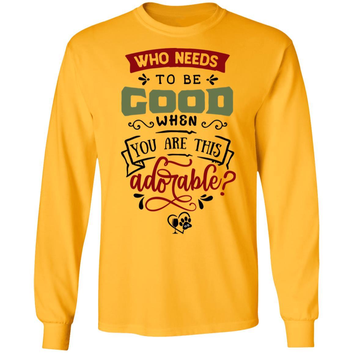T-Shirts Gold / S WineyBitches.Co "Who Needs To Be Good When You Are This Adorable" LS Ultra Cotton T-Shirt WineyBitchesCo