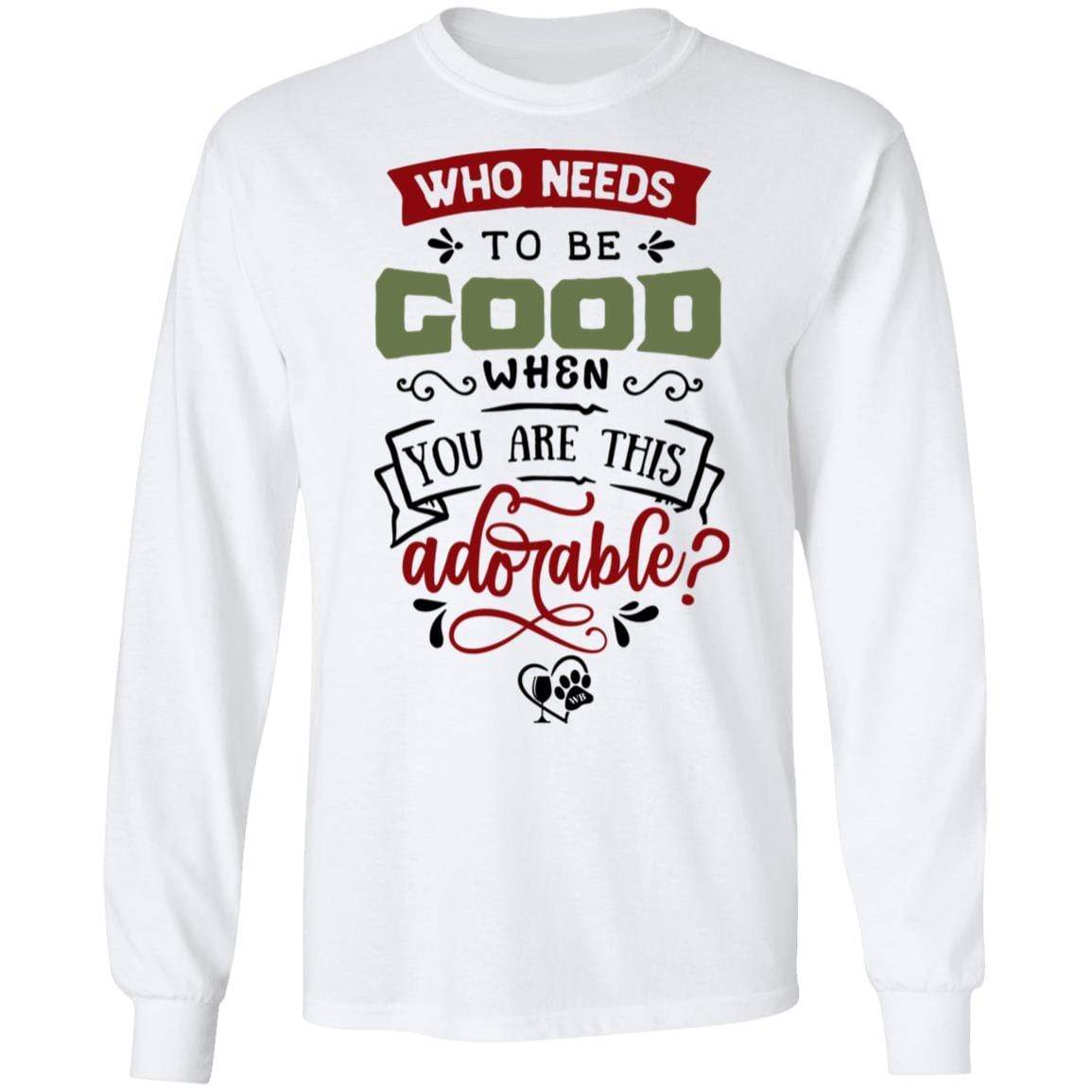 T-Shirts White / S WineyBitches.Co "Who Needs To Be Good When You Are This Adorable" LS Ultra Cotton T-Shirt WineyBitchesCo